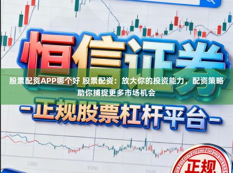 股票配资APP哪个好 股票配资：放大你的投资能力，配资策略助你捕捉更多市场机会