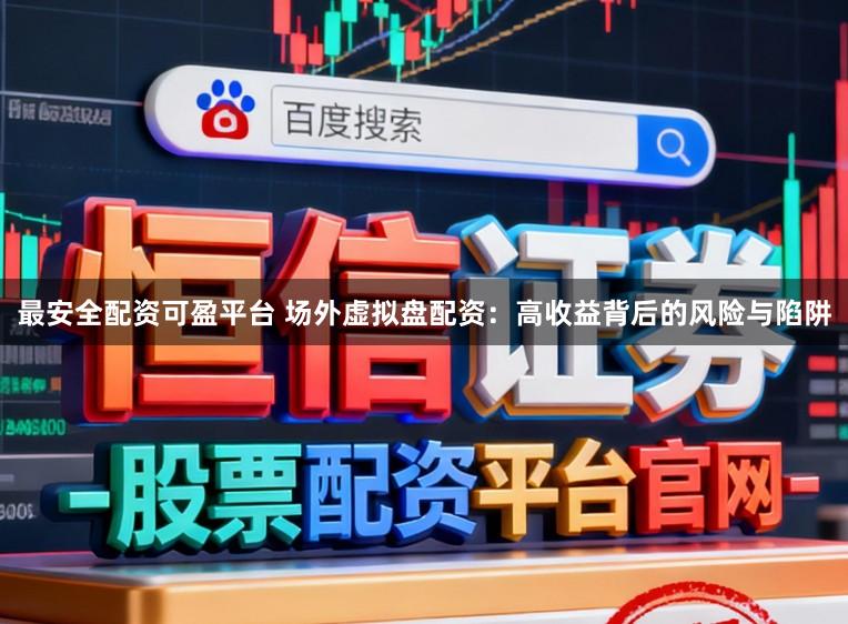 最安全配资可盈平台 场外虚拟盘配资：高收益背后的风险与陷阱