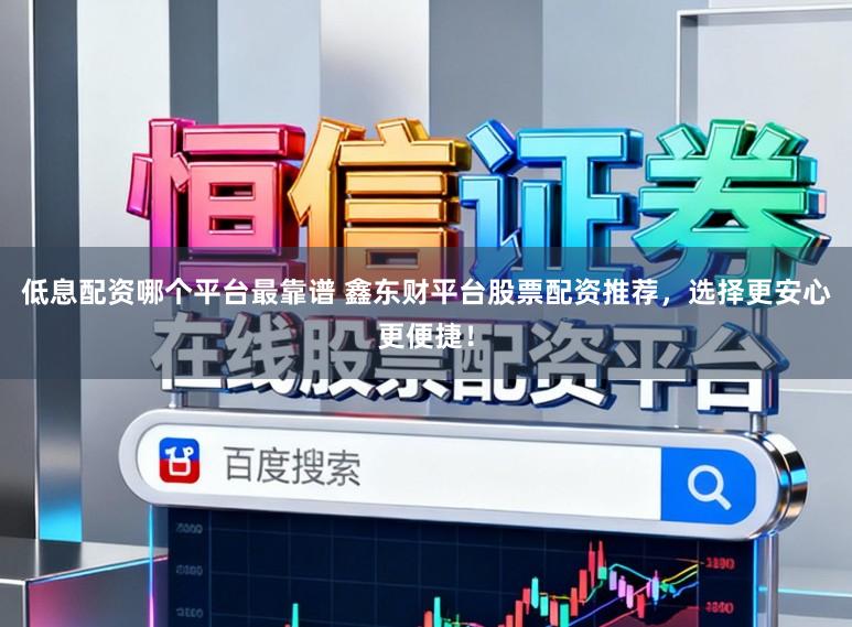 低息配资哪个平台最靠谱 鑫东财平台股票配资推荐，选择更安心更便捷！