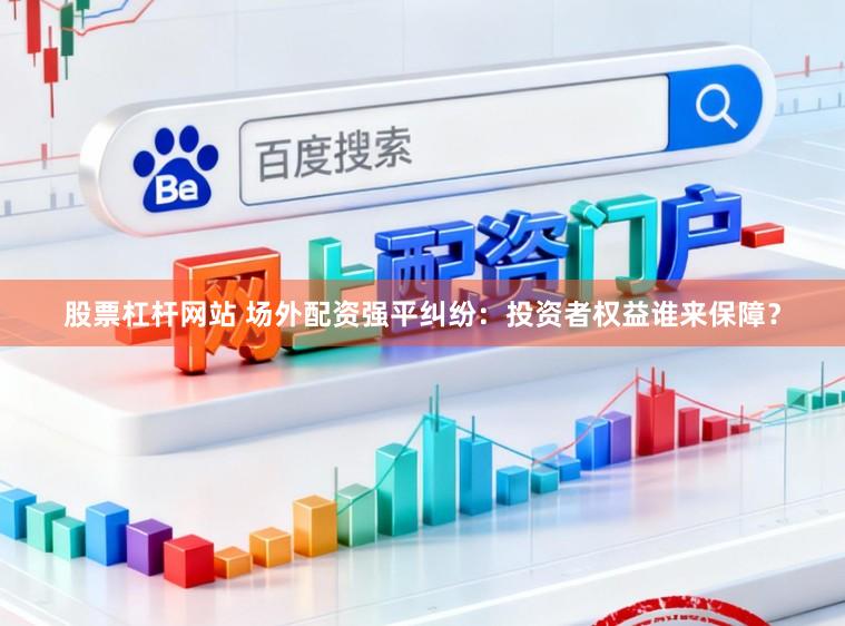 股票杠杆网站 场外配资强平纠纷：投资者权益谁来保障？
