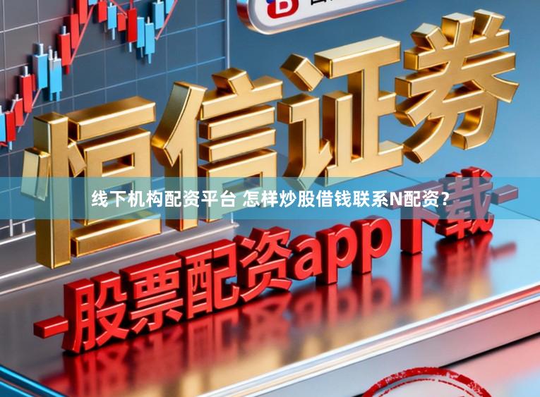 线下机构配资平台 怎样炒股借钱联系N配资？