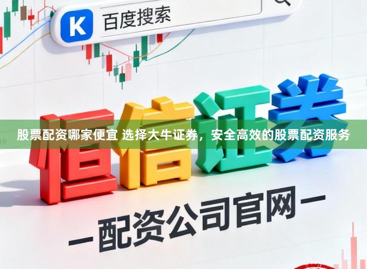 股票配资哪家便宜 选择大牛证券，安全高效的股票配资服务
