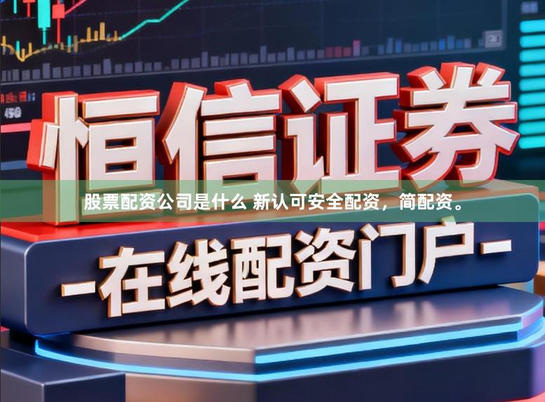 股票配资公司是什么 新认可安全配资，简配资。