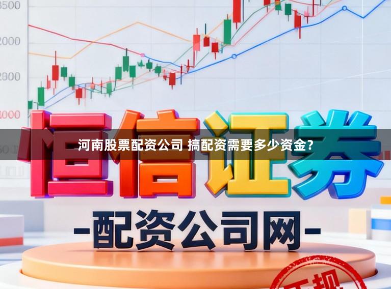 河南股票配资公司 搞配资需要多少资金？