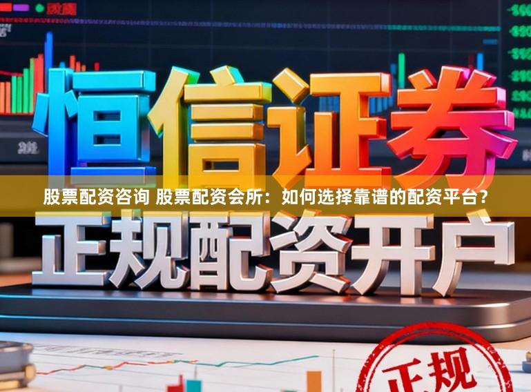 股票配资咨询 股票配资会所：如何选择靠谱的配资平台？