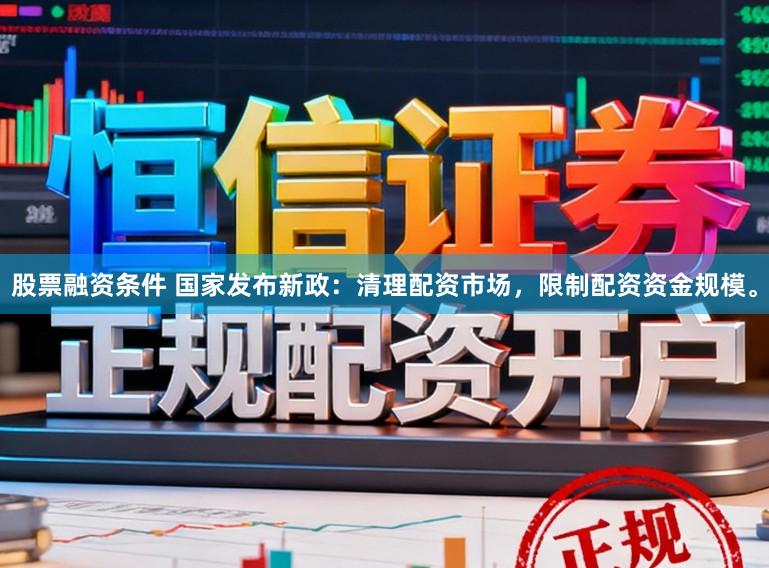 股票融资条件 国家发布新政：清理配资市场，限制配资资金规模。